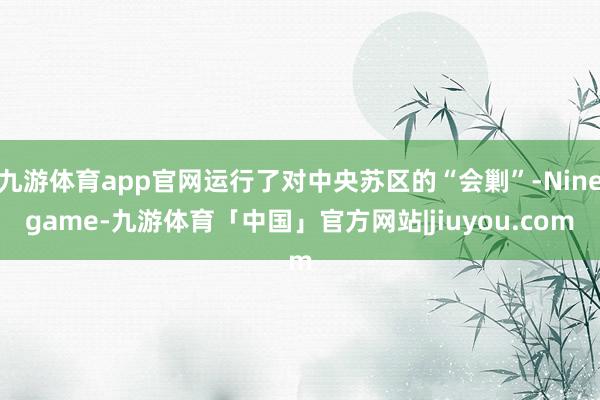 九游体育app官网运行了对中央苏区的“会剿”-Ninegame-九游体育「中国」官方网站|jiuyou.com