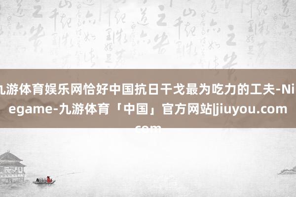 九游体育娱乐网恰好中国抗日干戈最为吃力的工夫-Ninegame-九游体育「中国」官方网站|jiuyou.com