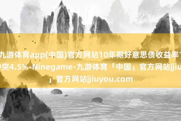 九游体育app(中国)官方网站10年期好意思债收益率19日盘中冲突4.5%-Ninegame-九游体育「中国」官方网站|jiuyou.com