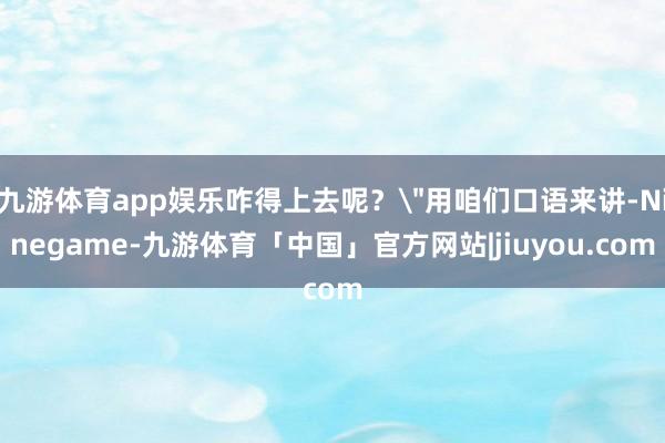 九游体育app娱乐咋得上去呢？