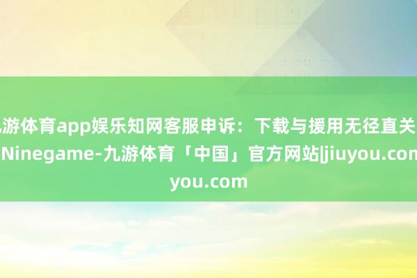 九游体育app娱乐知网客服申诉：下载与援用无径直关连-Ninegame-九游体育「中国」官方网站|jiuyou.com