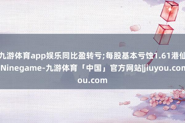 九游体育app娱乐同比盈转亏;每股基本亏蚀1.61港仙-Ninegame-九游体育「中国」官方网站|jiuyou.com
