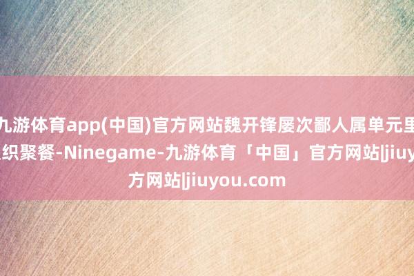 九游体育app(中国)官方网站魏开锋屡次鄙人属单元里面食堂组织聚餐-Ninegame-九游体育「中国」官方网站|jiuyou.com
