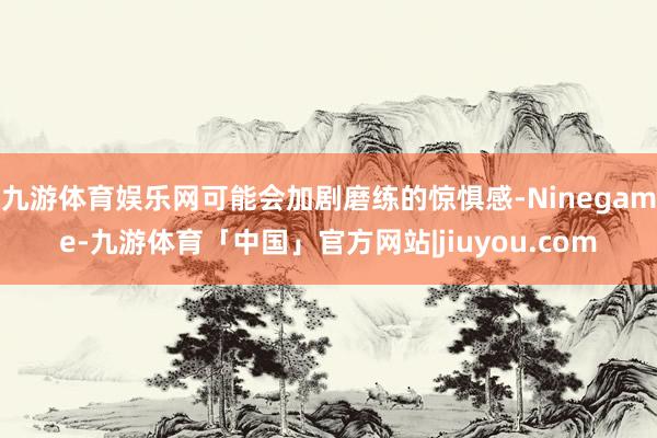 九游体育娱乐网可能会加剧磨练的惊惧感-Ninegame-九游体育「中国」官方网站|jiuyou.com