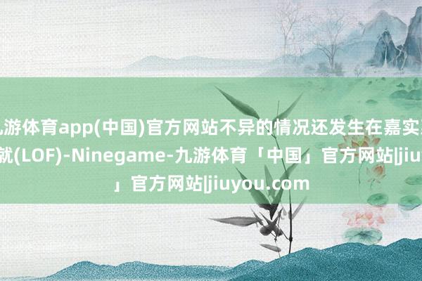 九游体育app(中国)官方网站不异的情况还发生在嘉实惠泽天真成就(LOF)-Ninegame-九游体育「中国」官方网站|jiuyou.com
