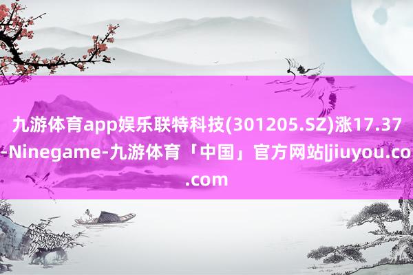 九游体育app娱乐联特科技(301205.SZ)涨17.37%-Ninegame-九游体育「中国」官方网站|jiuyou.com