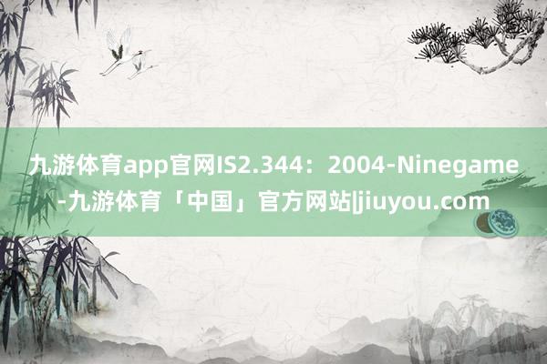 九游体育app官网IS2.344：2004-Ninegame-九游体育「中国」官方网站|jiuyou.com