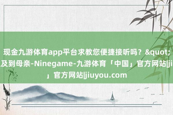现金九游体育app平台求教您便捷接听吗？"李明一听触及到母亲-Ninegame-九游体育「中国」官方网站|jiuyou.com