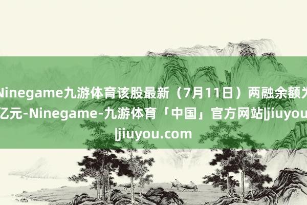 Ninegame九游体育该股最新（7月11日）两融余额为5.76亿元-Ninegame-九游体育「中国」官方网站|jiuyou.com