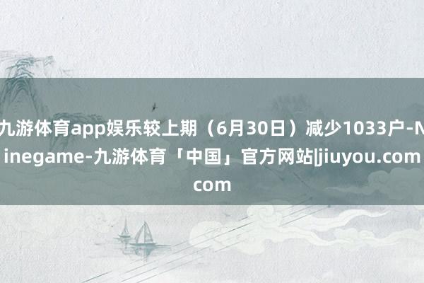 九游体育app娱乐较上期（6月30日）减少1033户-Ninegame-九游体育「中国」官方网站|jiuyou.com