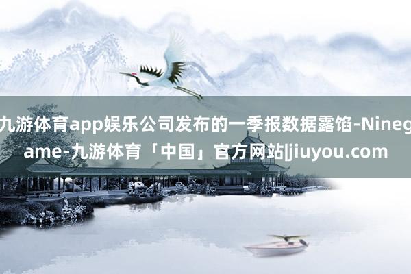 九游体育app娱乐公司发布的一季报数据露馅-Ninegame-九游体育「中国」官方网站|jiuyou.com