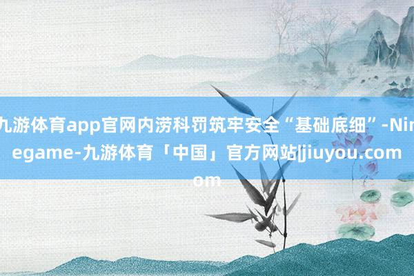九游体育app官网内涝科罚筑牢安全“基础底细”-Ninegame-九游体育「中国」官方网站|jiuyou.com