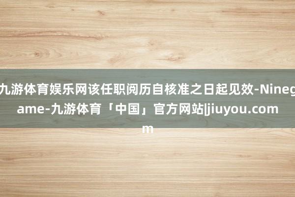 九游体育娱乐网该任职阅历自核准之日起见效-Ninegame-九游体育「中国」官方网站|jiuyou.com