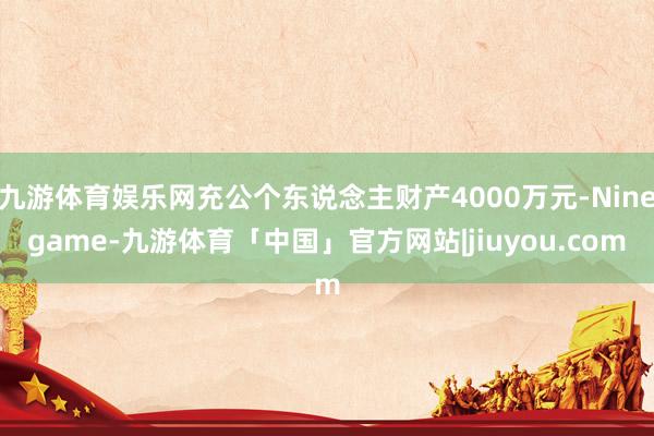 九游体育娱乐网充公个东说念主财产4000万元-Ninegame-九游体育「中国」官方网站|jiuyou.com