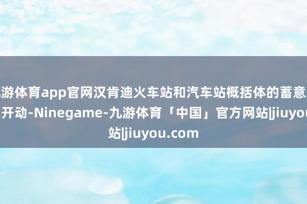 九游体育app官网汉肯迪火车站和汽车站概括体的蓄意职责也已开动-Ninegame-九游体育「中国」官方网站|jiuyou.com