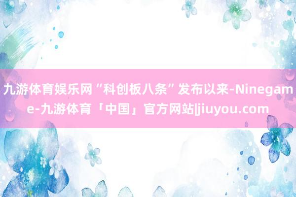 九游体育娱乐网“科创板八条”发布以来-Ninegame-九游体育「中国」官方网站|jiuyou.com