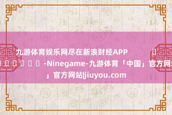 九游体育娱乐网尽在新浪财经APP -Ninegame-九游体育「中国」官方网站|jiuyou.com