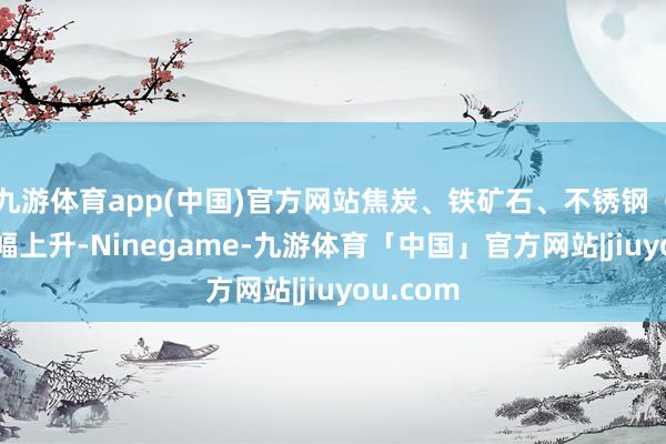 九游体育app(中国)官方网站焦炭、铁矿石、不锈钢(SS)小幅上升-Ninegame-九游体育「中国」官方网站|jiuyou.com