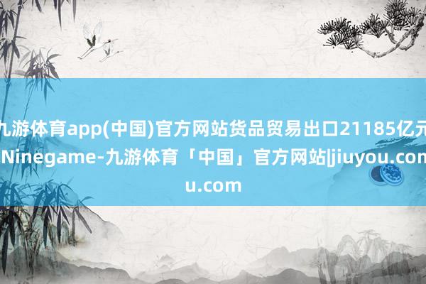 九游体育app(中国)官方网站货品贸易出口21185亿元-Ninegame-九游体育「中国」官方网站|jiuyou.com